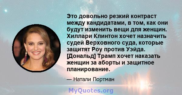 Это довольно резкий контраст между кандидатами, в том, как они будут изменить вещи для женщин. Хиллари Клинтон хочет назначить судей Верховного суда, которые защитят Роу против Уэйда. [Дональд] Трамп хочет наказать