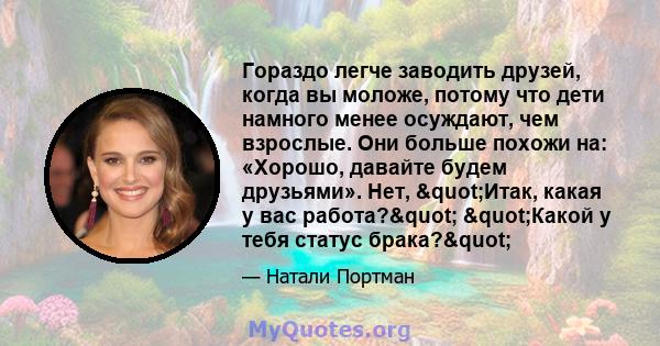 Гораздо легче заводить друзей, когда вы моложе, потому что дети намного менее осуждают, чем взрослые. Они больше похожи на: «Хорошо, давайте будем друзьями». Нет, "Итак, какая у вас работа?" "Какой у тебя 