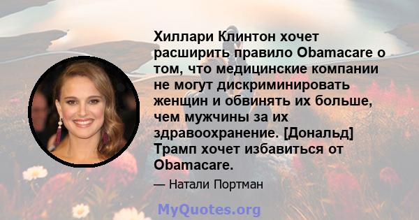 Хиллари Клинтон хочет расширить правило Obamacare о том, что медицинские компании не могут дискриминировать женщин и обвинять их больше, чем мужчины за их здравоохранение. [Дональд] Трамп хочет избавиться от Obamacare.