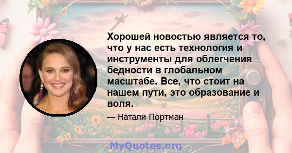 Хорошей новостью является то, что у нас есть технология и инструменты для облегчения бедности в глобальном масштабе. Все, что стоит на нашем пути, это образование и воля.