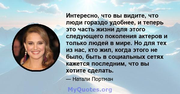 Интересно, что вы видите, что люди гораздо удобнее, и теперь это часть жизни для этого следующего поколения актеров и только людей в мире. Но для тех из нас, кто жил, когда этого не было, быть в социальных сетях кажется 