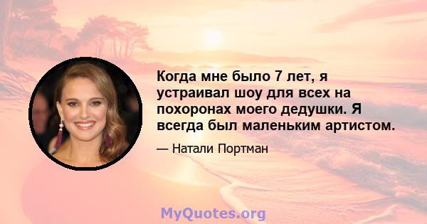 Когда мне было 7 лет, я устраивал шоу для всех на похоронах моего дедушки. Я всегда был маленьким артистом.