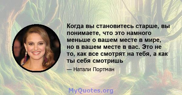 Когда вы становитесь старше, вы понимаете, что это намного меньше о вашем месте в мире, но в вашем месте в вас. Это не то, как все смотрят на тебя, а как ты себя смотришь