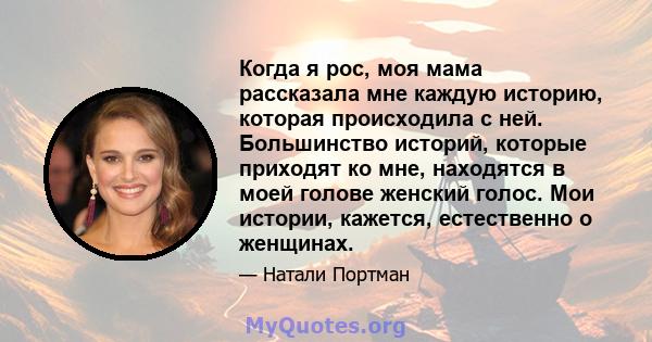 Когда я рос, моя мама рассказала мне каждую историю, которая происходила с ней. Большинство историй, которые приходят ко мне, находятся в моей голове женский голос. Мои истории, кажется, естественно о женщинах.