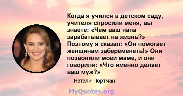 Когда я учился в детском саду, учителя спросили меня, вы знаете: «Чем ваш папа зарабатывает на жизнь?» Поэтому я сказал: «Он помогает женщинам забеременеть!» Они позвонили моей маме, и они говорили: «Что именно делает