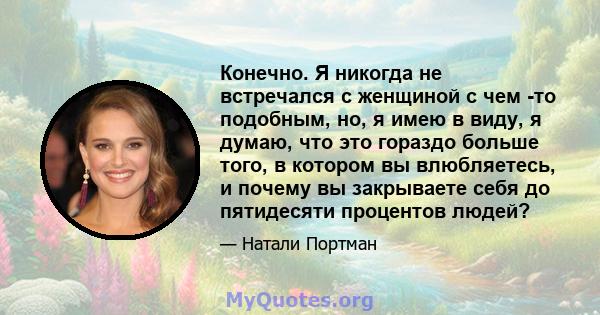 Конечно. Я никогда не встречался с женщиной с чем -то подобным, но, я имею в виду, я думаю, что это гораздо больше того, в котором вы влюбляетесь, и почему вы закрываете себя до пятидесяти процентов людей?