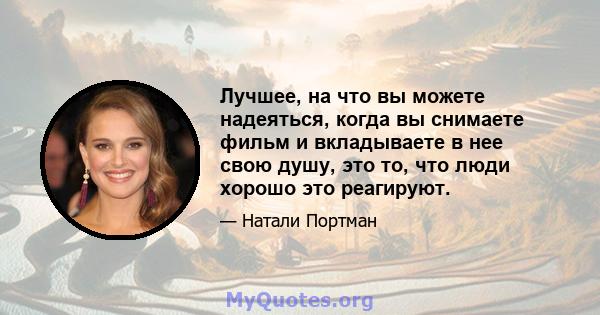 Лучшее, на что вы можете надеяться, когда вы снимаете фильм и вкладываете в нее свою душу, это то, что люди хорошо это реагируют.