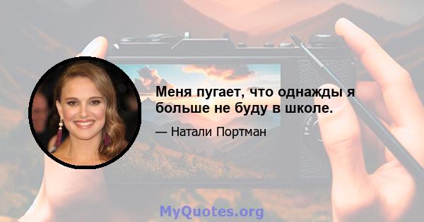 Меня пугает, что однажды я больше не буду в школе.