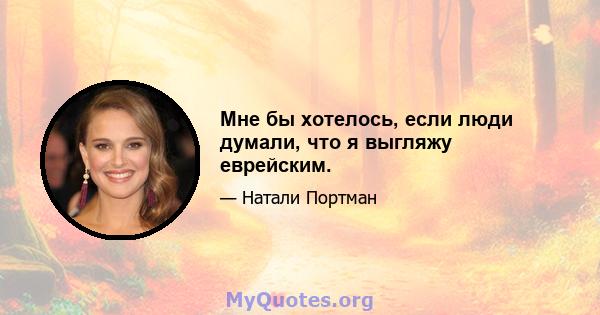 Мне бы хотелось, если люди думали, что я выгляжу еврейским.