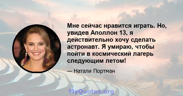 Мне сейчас нравится играть. Но, увидев Аполлон 13, я действительно хочу сделать астронавт. Я умираю, чтобы пойти в космический лагерь следующим летом!