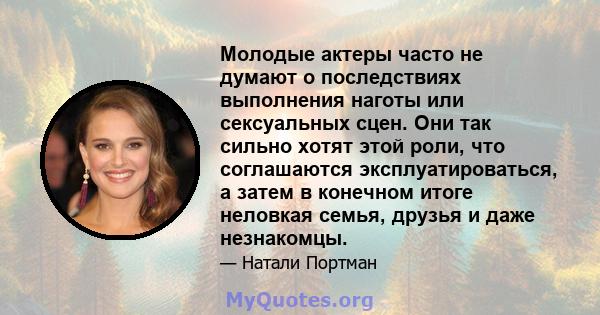 Молодые актеры часто не думают о последствиях выполнения наготы или сексуальных сцен. Они так сильно хотят этой роли, что соглашаются эксплуатироваться, а затем в конечном итоге неловкая семья, друзья и даже незнакомцы.