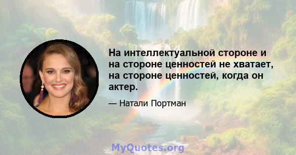 На интеллектуальной стороне и на стороне ценностей не хватает, на стороне ценностей, когда он актер.