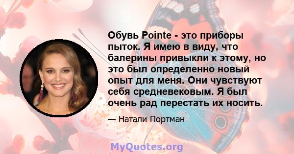 Обувь Pointe - это приборы пыток. Я имею в виду, что балерины привыкли к этому, но это был определенно новый опыт для меня. Они чувствуют себя средневековым. Я был очень рад перестать их носить.