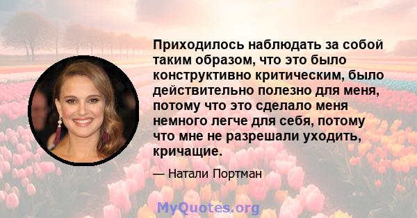 Приходилось наблюдать за собой таким образом, что это было конструктивно критическим, было действительно полезно для меня, потому что это сделало меня немного легче для себя, потому что мне не разрешали уходить,