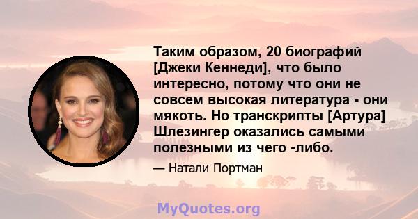 Таким образом, 20 биографий [Джеки Кеннеди], что было интересно, потому что они не совсем высокая литература - они мякоть. Но транскрипты [Артура] Шлезингер оказались самыми полезными из чего -либо.