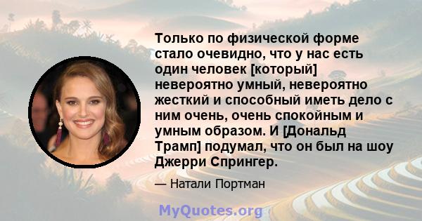 Только по физической форме стало очевидно, что у нас есть один человек [который] невероятно умный, невероятно жесткий и способный иметь дело с ним очень, очень спокойным и умным образом. И [Дональд Трамп] подумал, что