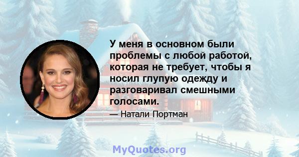 У меня в основном были проблемы с любой работой, которая не требует, чтобы я носил глупую одежду и разговаривал смешными голосами.