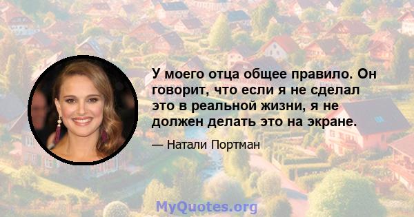 У моего отца общее правило. Он говорит, что если я не сделал это в реальной жизни, я не должен делать это на экране.