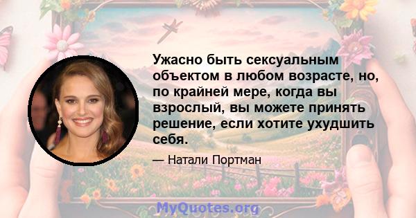 Ужасно быть сексуальным объектом в любом возрасте, но, по крайней мере, когда вы взрослый, вы можете принять решение, если хотите ухудшить себя.