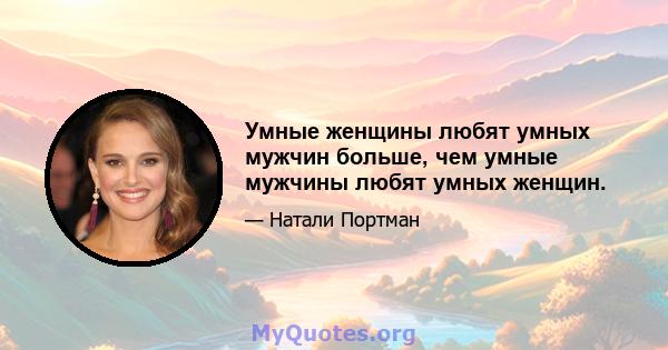 Умные женщины любят умных мужчин больше, чем умные мужчины любят умных женщин.