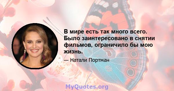 В мире есть так много всего. Было заинтересовано в снятии фильмов, ограничило бы мою жизнь.