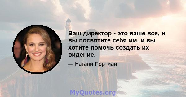 Ваш директор - это ваше все, и вы посвятите себя им, и вы хотите помочь создать их видение.