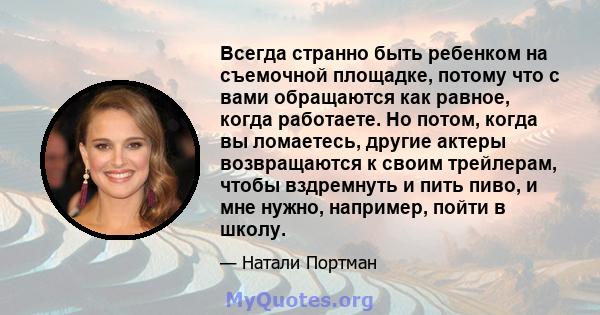 Всегда странно быть ребенком на съемочной площадке, потому что с вами обращаются как равное, когда работаете. Но потом, когда вы ломаетесь, другие актеры возвращаются к своим трейлерам, чтобы вздремнуть и пить пиво, и