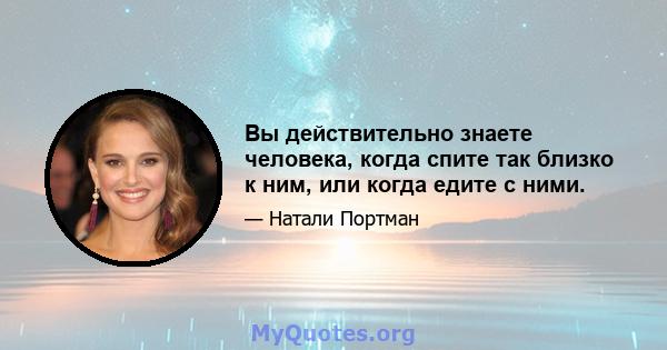 Вы действительно знаете человека, когда спите так близко к ним, или когда едите с ними.