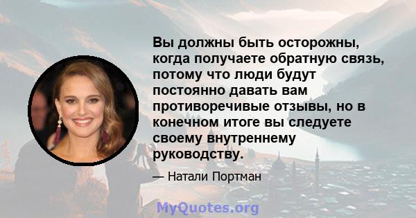 Вы должны быть осторожны, когда получаете обратную связь, потому что люди будут постоянно давать вам противоречивые отзывы, но в конечном итоге вы следуете своему внутреннему руководству.