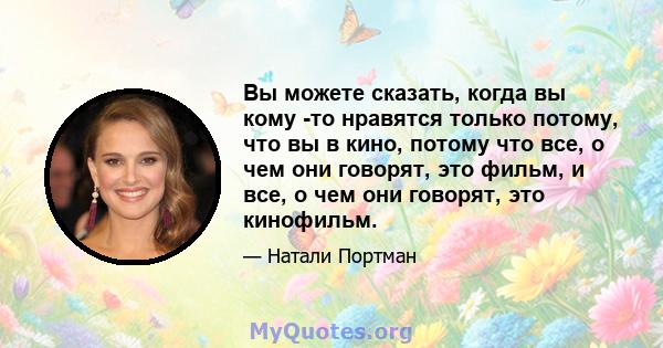 Вы можете сказать, когда вы кому -то нравятся только потому, что вы в кино, потому что все, о чем они говорят, это фильм, и все, о чем они говорят, это кинофильм.