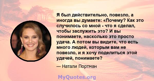 Я был действительно, повезло, а иногда вы думаете: «Почему? Как это случилось со мной - что я сделал, чтобы заслужить это? И вы понимаете, насколько это просто удача. А потом вы видите, что есть много людей, которым вам 