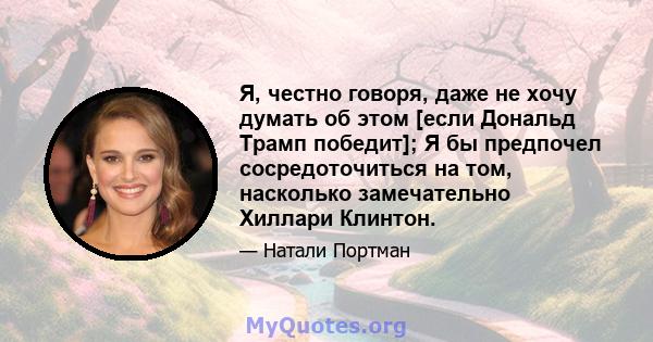 Я, честно говоря, даже не хочу думать об этом [если Дональд Трамп победит]; Я бы предпочел сосредоточиться на том, насколько замечательно Хиллари Клинтон.