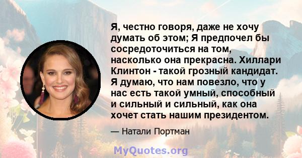 Я, честно говоря, даже не хочу думать об этом; Я предпочел бы сосредоточиться на том, насколько она прекрасна. Хиллари Клинтон - такой грозный кандидат. Я думаю, что нам повезло, что у нас есть такой умный, способный и