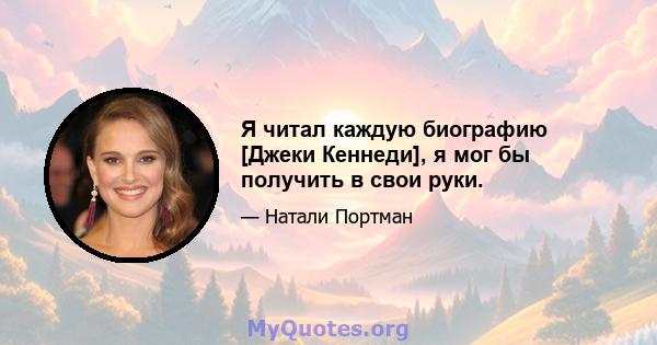 Я читал каждую биографию [Джеки Кеннеди], я мог бы получить в свои руки.