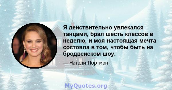 Я действительно увлекался танцами, брал шесть классов в неделю, и моя настоящая мечта состояла в том, чтобы быть на бродвейском шоу.