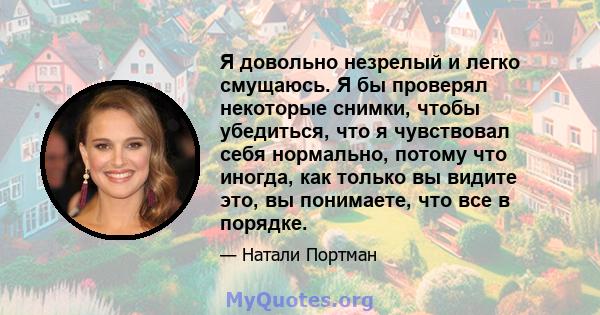 Я довольно незрелый и легко смущаюсь. Я бы проверял некоторые снимки, чтобы убедиться, что я чувствовал себя нормально, потому что иногда, как только вы видите это, вы понимаете, что все в порядке.