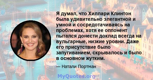 Я думал, что Хиллари Клинтон была удивительно элегантной и умной и сосредотачиваясь на проблемах, хотя ее оппонент пытался донести доклад всегда на вульгарные, низкие уровни. Даже его присутствие было запугиванием,