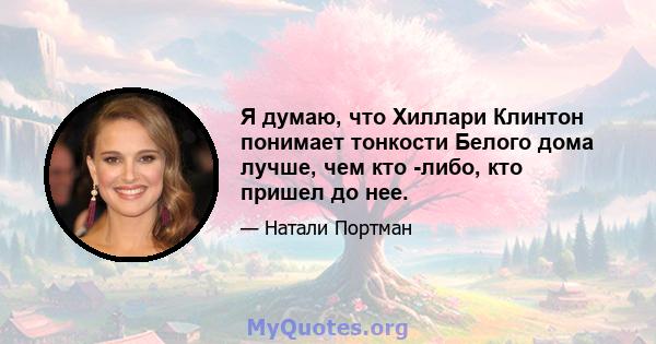 Я думаю, что Хиллари Клинтон понимает тонкости Белого дома лучше, чем кто -либо, кто пришел до нее.