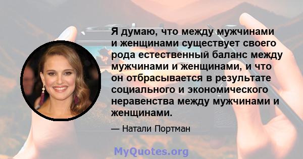 Я думаю, что между мужчинами и женщинами существует своего рода естественный баланс между мужчинами и женщинами, и что он отбрасывается в результате социального и экономического неравенства между мужчинами и женщинами.