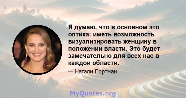 Я думаю, что в основном это оптика: иметь возможность визуализировать женщину в положении власти. Это будет замечательно для всех нас в каждой области.