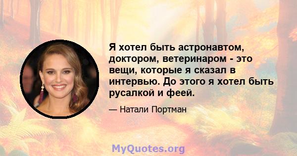 Я хотел быть астронавтом, доктором, ветеринаром - это вещи, которые я сказал в интервью. До этого я хотел быть русалкой и феей.