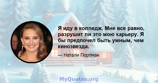 Я иду в колледж. Мне все равно, разрушит ли это мою карьеру. Я бы предпочел быть умным, чем кинозвезда.