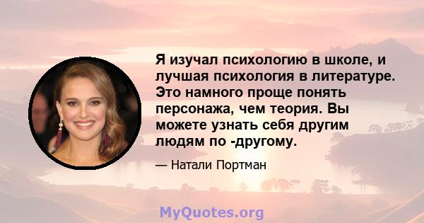 Я изучал психологию в школе, и лучшая психология в литературе. Это намного проще понять персонажа, чем теория. Вы можете узнать себя другим людям по -другому.