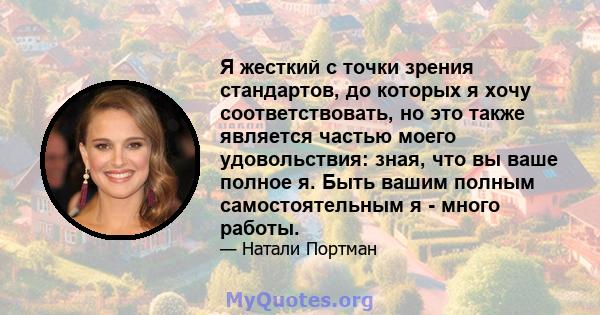 Я жесткий с точки зрения стандартов, до которых я хочу соответствовать, но это также является частью моего удовольствия: зная, что вы ваше полное я. Быть вашим полным самостоятельным я - много работы.