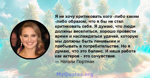 Я не хочу критиковать кого -либо каким -либо образом, что я бы не стал критиковать себя. Я думаю, что люди должны веселиться, хорошо провести время и наслаждаться удачей, которую мы должны быть ленивыми и пребывать в