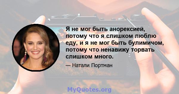 Я не мог быть анорексией, потому что я слишком люблю еду, и я не мог быть булимичом, потому что ненавижу торвать слишком много.