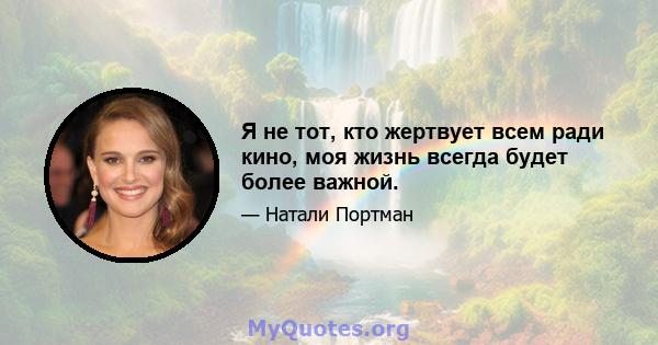 Я не тот, кто жертвует всем ради кино, моя жизнь всегда будет более важной.