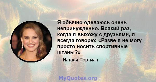 Я обычно одеваюсь очень непринужденно. Всякий раз, когда я выхожу с друзьями, я всегда говорю: «Разве я не могу просто носить спортивные штаны?»