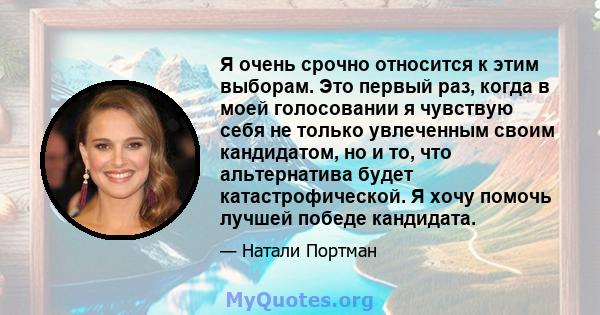 Я очень срочно относится к этим выборам. Это первый раз, когда в моей голосовании я чувствую себя не только увлеченным своим кандидатом, но и то, что альтернатива будет катастрофической. Я хочу помочь лучшей победе