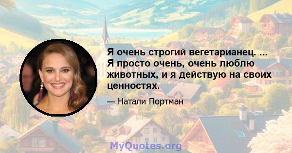 Я очень строгий вегетарианец. ... Я просто очень, очень люблю животных, и я действую на своих ценностях.